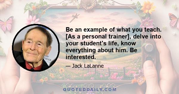 Be an example of what you teach. [As a personal trainer], delve into your student's life, know everything about him. Be interested.