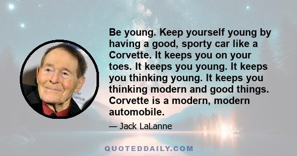 Be young. Keep yourself young by having a good, sporty car like a Corvette. It keeps you on your toes. It keeps you young. It keeps you thinking young. It keeps you thinking modern and good things. Corvette is a modern, 