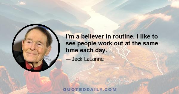 I'm a believer in routine. I like to see people work out at the same time each day.