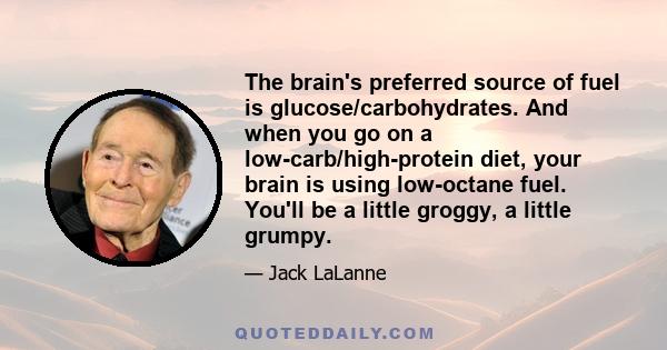 The brain's preferred source of fuel is glucose/carbohydrates. And when you go on a low-carb/high-protein diet, your brain is using low-octane fuel. You'll be a little groggy, a little grumpy.