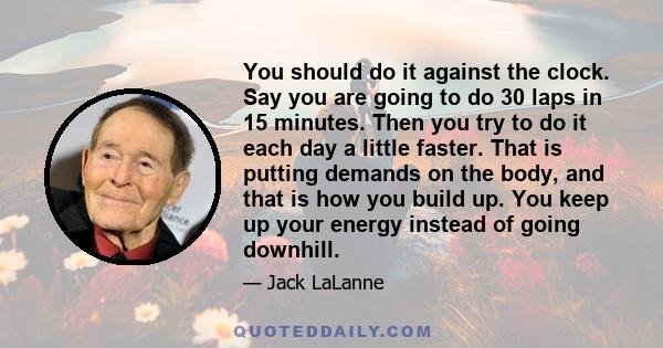 You should do it against the clock. Say you are going to do 30 laps in 15 minutes. Then you try to do it each day a little faster. That is putting demands on the body, and that is how you build up. You keep up your