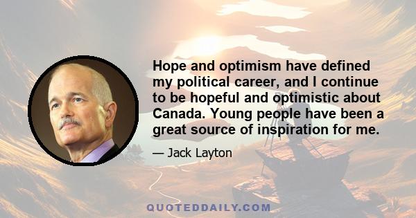 Hope and optimism have defined my political career, and I continue to be hopeful and optimistic about Canada. Young people have been a great source of inspiration for me.