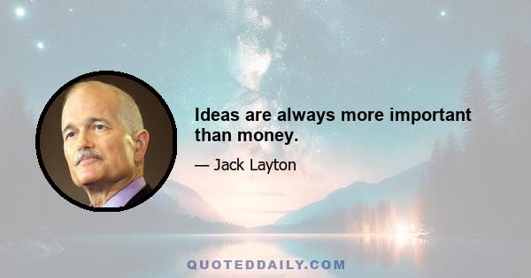 Ideas are always more important than money.