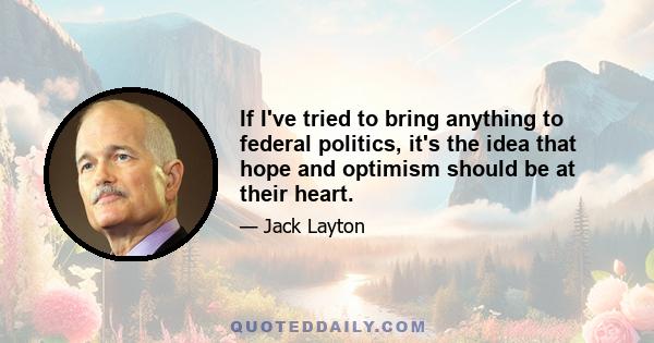 If I've tried to bring anything to federal politics, it's the idea that hope and optimism should be at their heart.