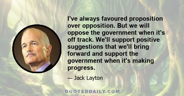 I've always favoured proposition over opposition. But we will oppose the government when it's off track. We'll support positive suggestions that we'll bring forward and support the government when it's making progress.