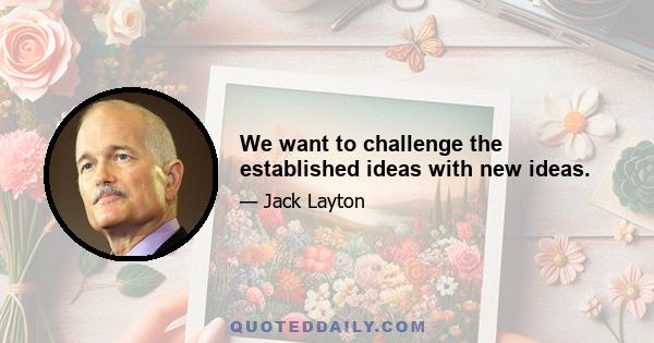 We want to challenge the established ideas with new ideas.