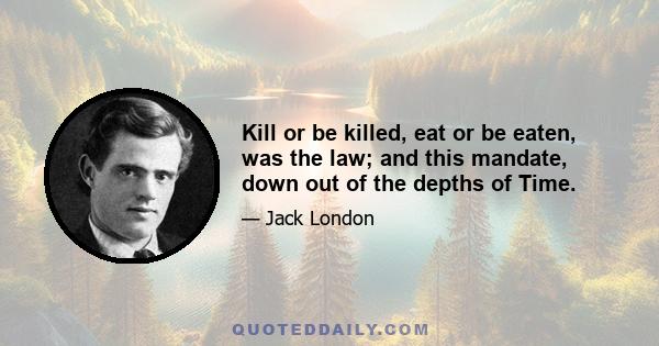 Kill or be killed, eat or be eaten, was the law; and this mandate, down out of the depths of Time.