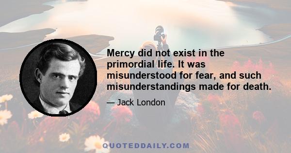 Mercy did not exist in the primordial life. It was misunderstood for fear, and such misunderstandings made for death.