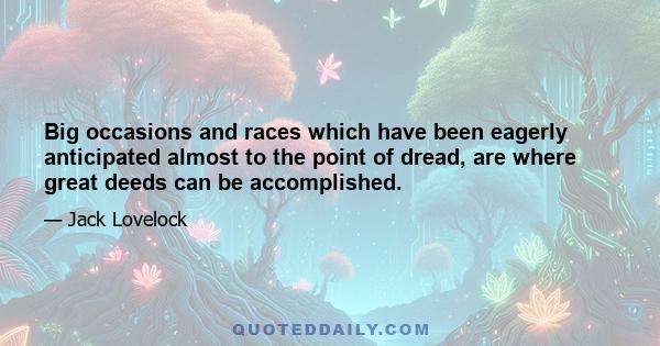 Big occasions and races which have been eagerly anticipated almost to the point of dread, are where great deeds can be accomplished.