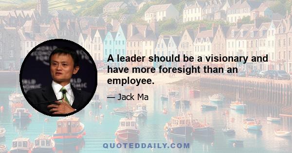 A leader should be a visionary and have more foresight than an employee.