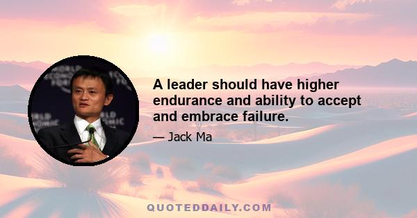 A leader should have higher endurance and ability to accept and embrace failure.