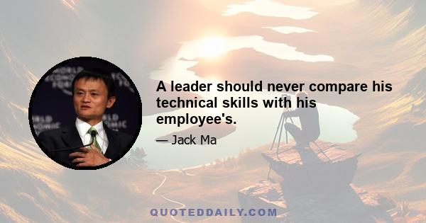 A leader should never compare his technical skills with his employee's.