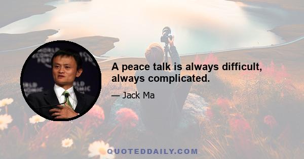 A peace talk is always difficult, always complicated.