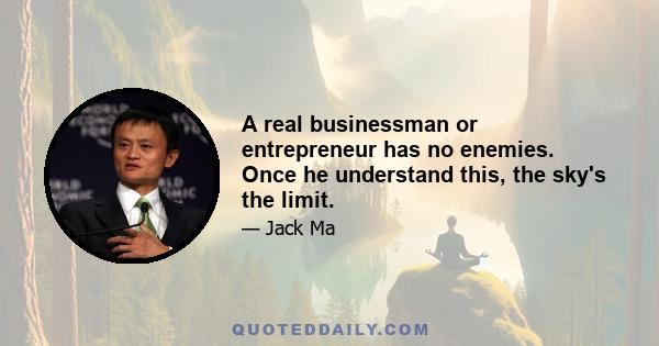 A real businessman or entrepreneur has no enemies. Once he understand this, the sky's the limit.