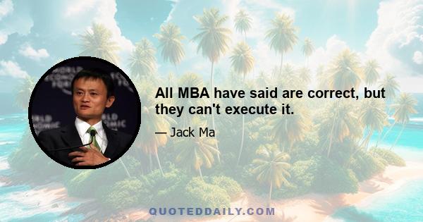 All MBA have said are correct, but they can't execute it.