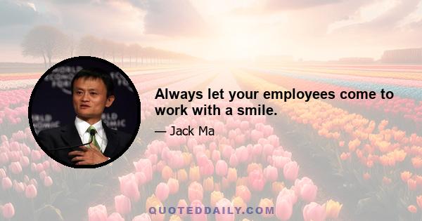 Always let your employees come to work with a smile.