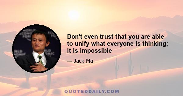 Don't even trust that you are able to unify what everyone is thinking; it is impossible