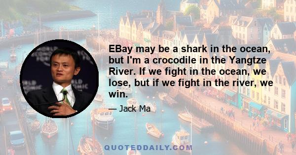 EBay may be a shark in the ocean, but I'm a crocodile in the Yangtze River. If we fight in the ocean, we lose, but if we fight in the river, we win.