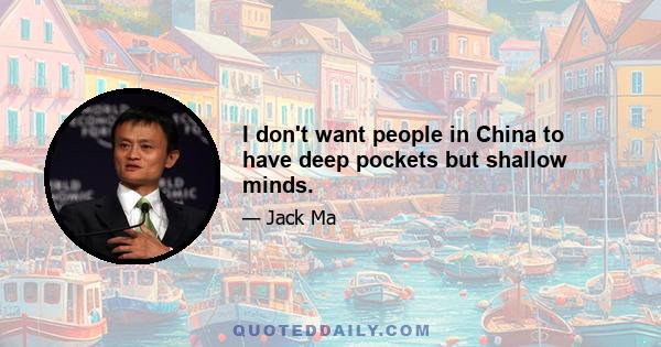 I don't want people in China to have deep pockets but shallow minds.