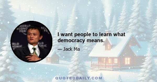 I want people to learn what democracy means.