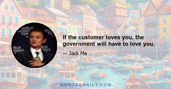 If the customer loves you, the government will have to love you.