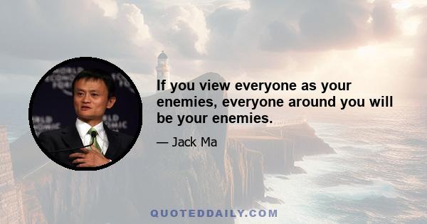 If you view everyone as your enemies, everyone around you will be your enemies.