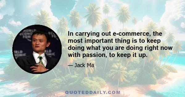 In carrying out e-commerce, the most important thing is to keep doing what you are doing right now with passion, to keep it up.