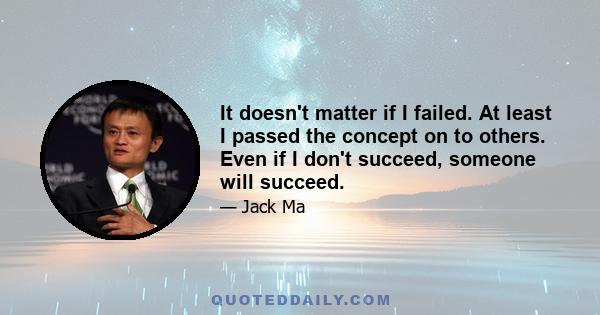 It doesn't matter if I failed. At least I passed the concept on to others. Even if I don't succeed, someone will succeed.