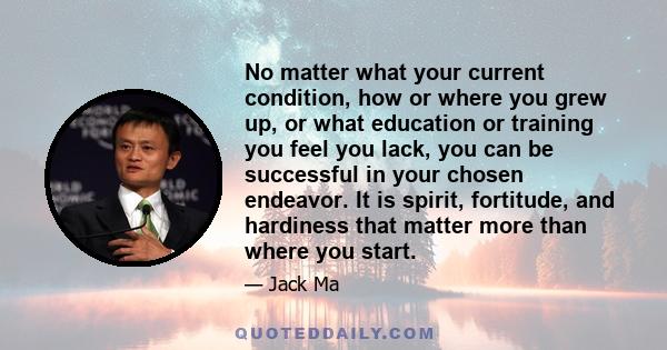 No matter what your current condition, how or where you grew up, or what education or training you feel you lack, you can be successful in your chosen endeavor. It is spirit, fortitude, and hardiness that matter more