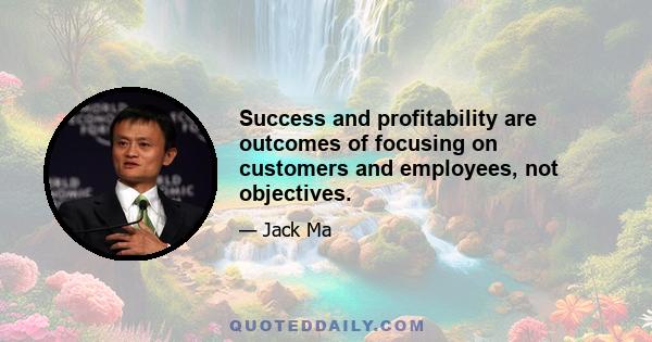 Success and profitability are outcomes of focusing on customers and employees, not objectives.