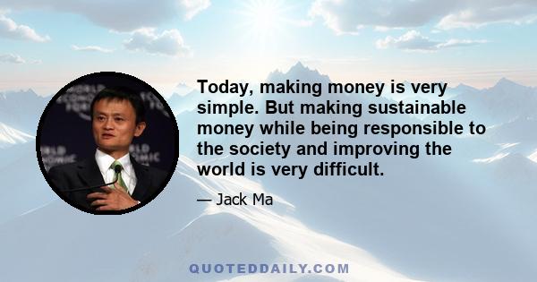 Today, making money is very simple. But making sustainable money while being responsible to the society and improving the world is very difficult.