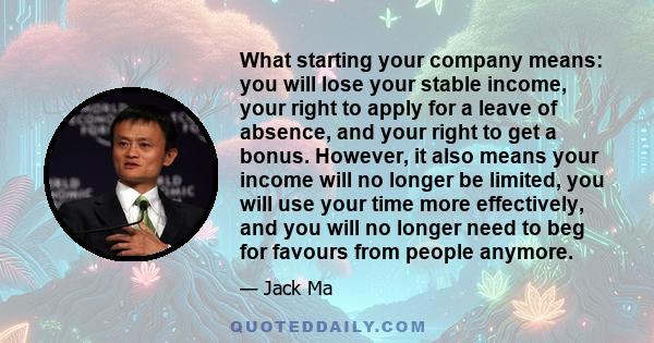 What starting your company means: you will lose your stable income, your right to apply for a leave of absence, and your right to get a bonus. However, it also means your income will no longer be limited, you will use