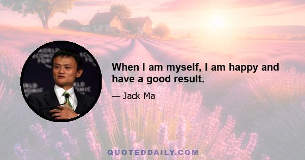 When I am myself, I am happy and have a good result.