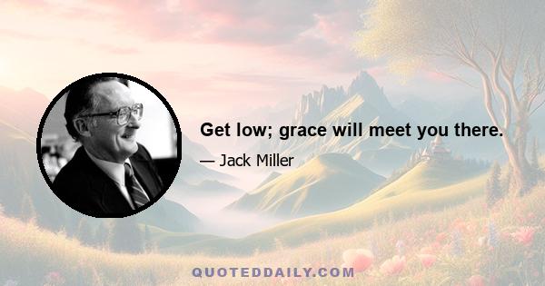 Get low; grace will meet you there.