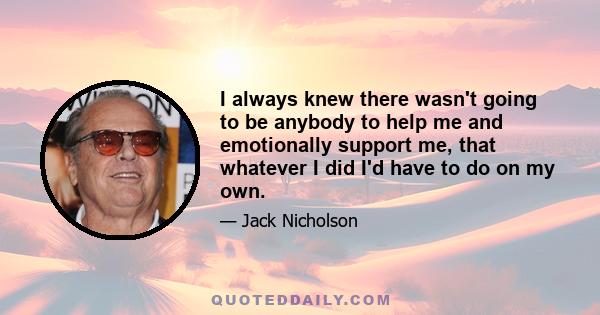 I always knew there wasn't going to be anybody to help me and emotionally support me, that whatever I did I'd have to do on my own.