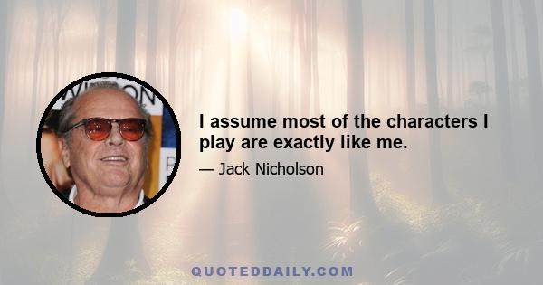I assume most of the characters I play are exactly like me.