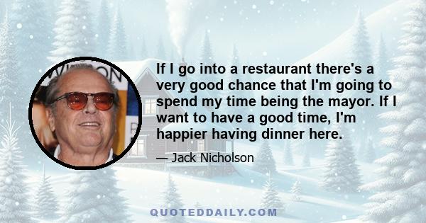 If I go into a restaurant there's a very good chance that I'm going to spend my time being the mayor. If I want to have a good time, I'm happier having dinner here.