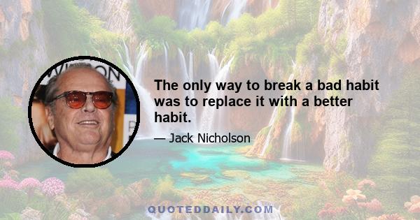 The only way to break a bad habit was to replace it with a better habit.