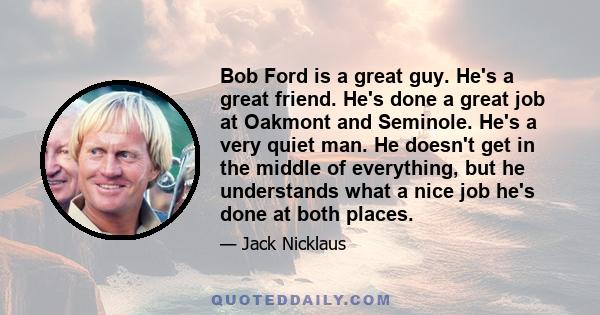 Bob Ford is a great guy. He's a great friend. He's done a great job at Oakmont and Seminole. He's a very quiet man. He doesn't get in the middle of everything, but he understands what a nice job he's done at both places.