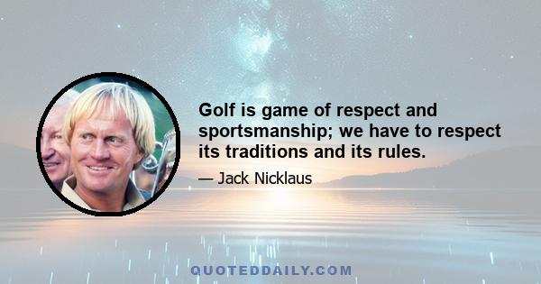 Golf is game of respect and sportsmanship; we have to respect its traditions and its rules.