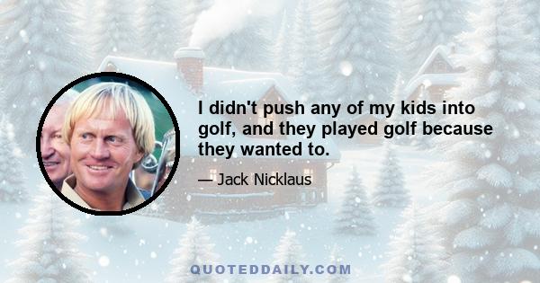 I didn't push any of my kids into golf, and they played golf because they wanted to.