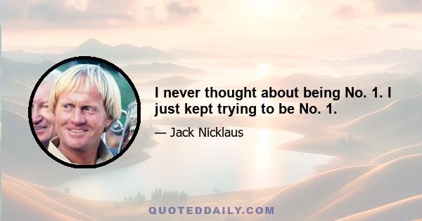 I never thought about being No. 1. I just kept trying to be No. 1.