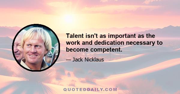 Talent isn't as important as the work and dedication necessary to become competent.