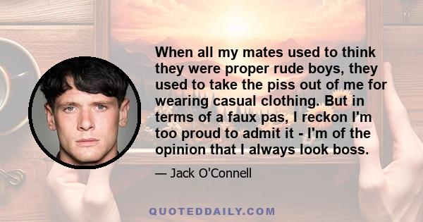 When all my mates used to think they were proper rude boys, they used to take the piss out of me for wearing casual clothing. But in terms of a faux pas, I reckon I'm too proud to admit it - I'm of the opinion that I