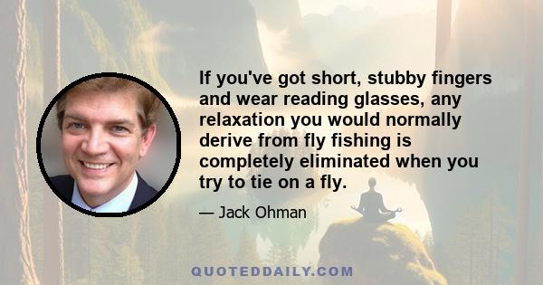 If you've got short, stubby fingers and wear reading glasses, any relaxation you would normally derive from fly fishing is completely eliminated when you try to tie on a fly.