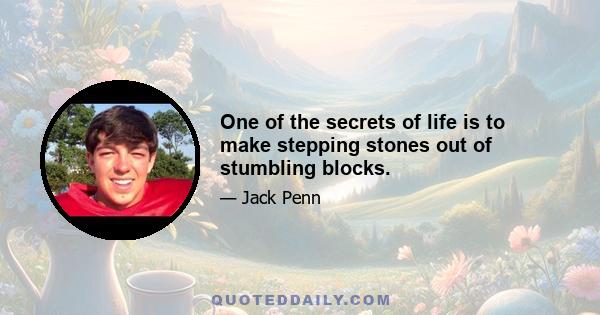 One of the secrets of life is to make stepping stones out of stumbling blocks.