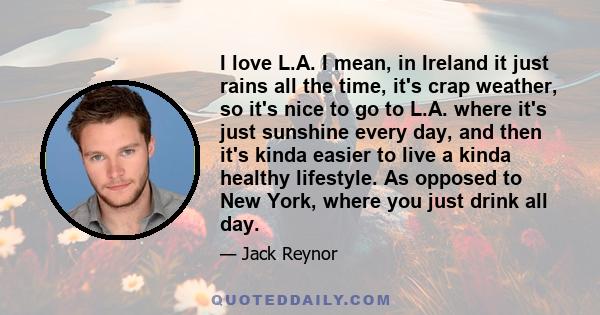 I love L.A. I mean, in Ireland it just rains all the time, it's crap weather, so it's nice to go to L.A. where it's just sunshine every day, and then it's kinda easier to live a kinda healthy lifestyle. As opposed to