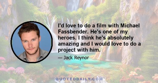 I'd love to do a film with Michael Fassbender. He's one of my heroes. I think he's absolutely amazing and I would love to do a project with him.