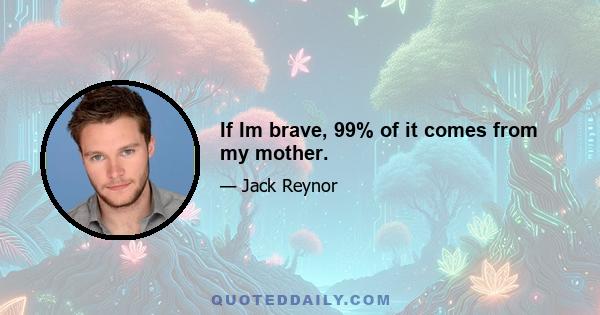 If Im brave, 99% of it comes from my mother.