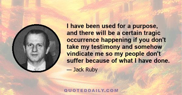 I have been used for a purpose, and there will be a certain tragic occurrence happening if you don't take my testimony and somehow vindicate me so my people don't suffer because of what I have done.